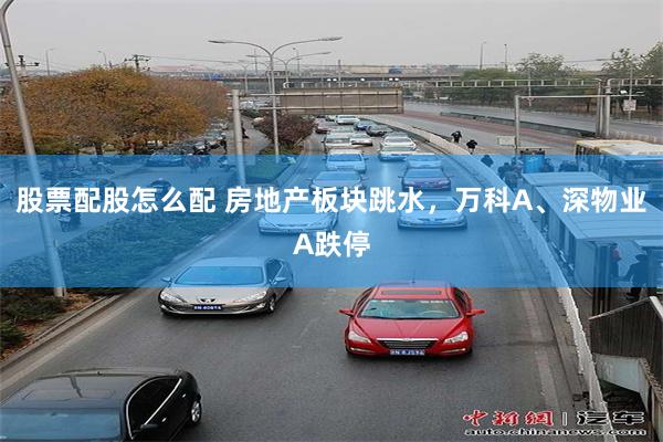 股票配股怎么配 房地产板块跳水，万科A、深物业A跌停