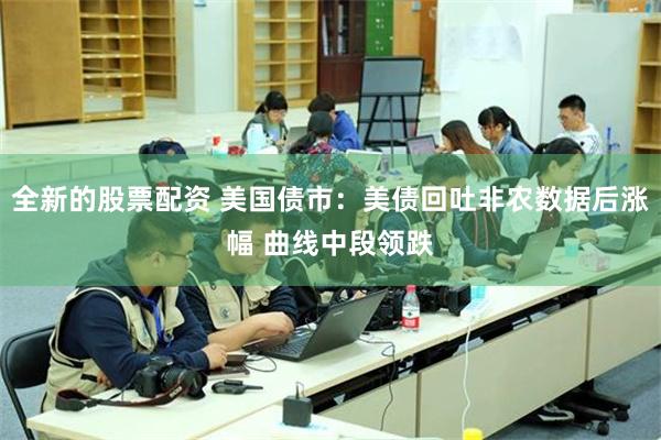 全新的股票配资 美国债市：美债回吐非农数据后涨幅 曲线中段领跌
