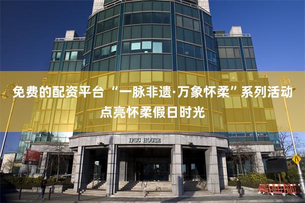 免费的配资平台 “一脉非遗·万象怀柔”系列活动点亮怀柔假日时光