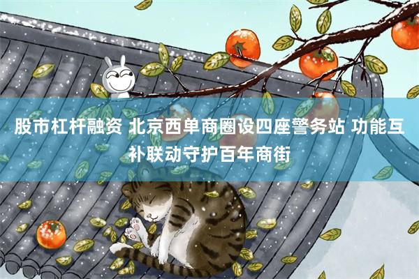 股市杠杆融资 北京西单商圈设四座警务站 功能互补联动守护百年商街
