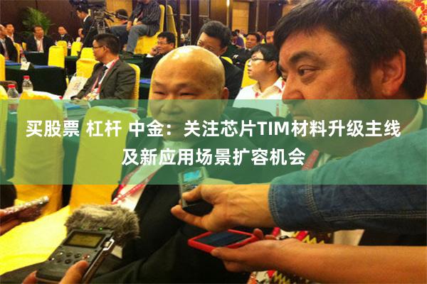 买股票 杠杆 中金:关注芯片TIM材料升级主线及新应用场景扩容机会