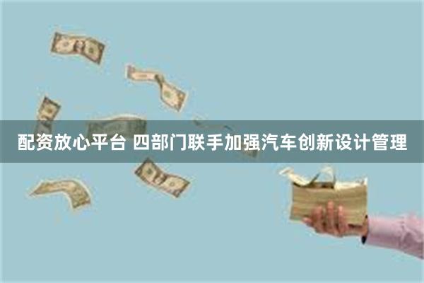 配资放心平台 四部门联手加强汽车创新设计管理