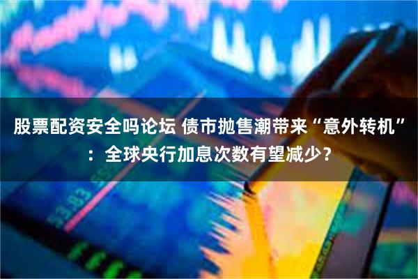 股票配资安全吗论坛 债市抛售潮带来“意外转机”：全球央行加息次数有望减少？
