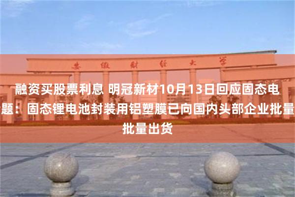 融资买股票利息 明冠新材10月13日回应固态电池话题:固态锂电池封装用铝塑膜已向国内头部企业批量出货