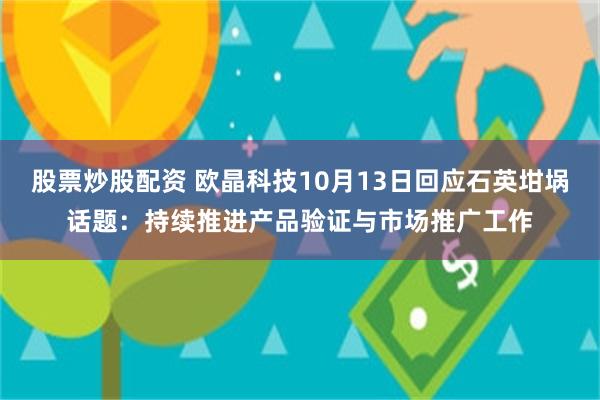 股票炒股配资 欧晶科技10月13日回应石英坩埚话题：持续推进产品验证与市场推广工作