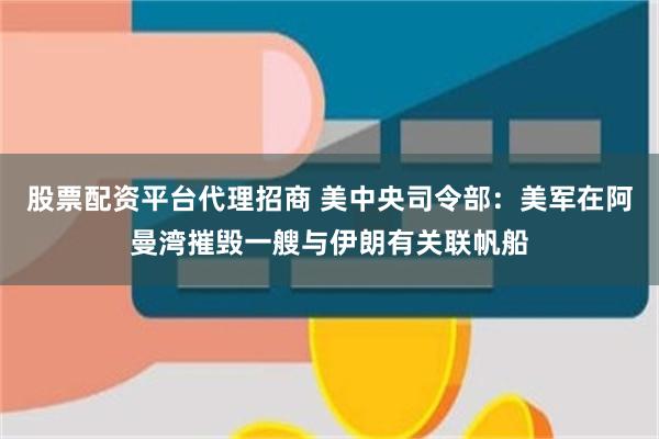 股票配资平台代理招商 美中央司令部：美军在阿曼湾摧毁一艘与伊朗有关联帆船