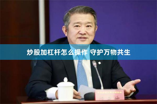 炒股加杠杆怎么操作 守护万物共生