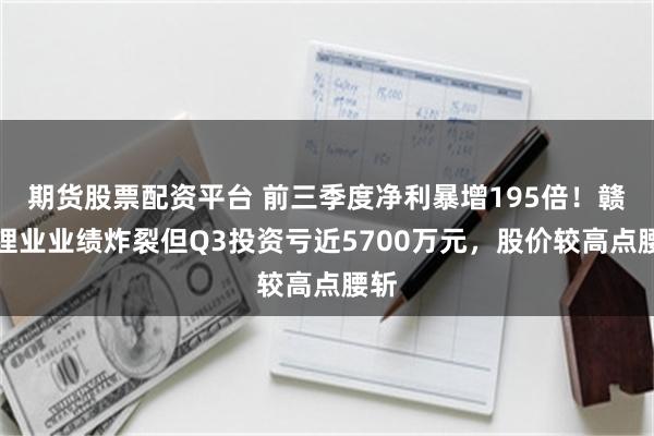 期货股票配资平台 前三季度净利暴增195倍！赣锋锂业业绩炸裂但Q3投资亏近5700万元，股价较高点腰斩