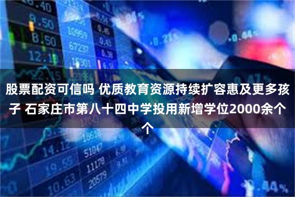 股票配资可信吗 优质教育资源持续扩容惠及更多孩子 石家庄市第八十四中学投用新增学位2000余个