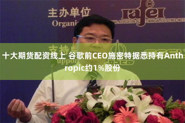 十大期货配资线上 谷歌前CEO施密特据悉持有Anthropic约1%股份