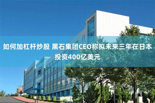 如何加杠杆炒股 黑石集团CEO称拟未来三年在日本投资400亿美元