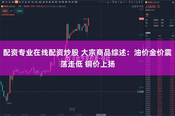配资专业在线配资炒股 大宗商品综述：油价金价震荡走低 铜价上扬