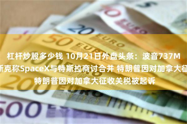 杠杆炒股多少钱 10月21日外盘头条：波音737Max10获批 马斯克称SpaceX与特斯拉商讨合并 特朗普因对加拿大征收关税被起诉