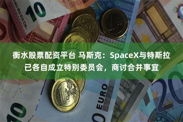 衡水股票配资平台 马斯克：SpaceX与特斯拉已各自成立特别委员会，商讨合并事宜