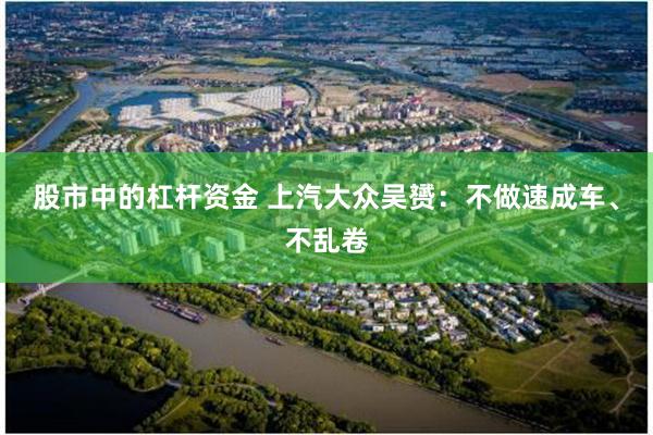 股市中的杠杆资金 上汽大众吴赟：不做速成车、不乱卷