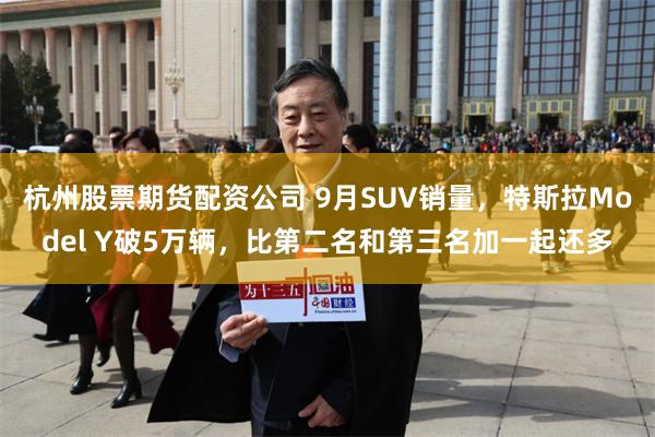 杭州股票期货配资公司 9月SUV销量，特斯拉Model Y破5万辆，比第二名和第三名加一起还多