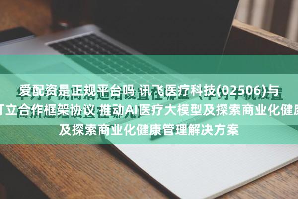 爱配资是正规平台吗 讯飞医疗科技(02506)与上海瑞慈医疗订立合作框架协议 推动AI医疗大模型及探索商业化健康管理解决方案