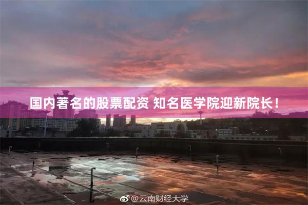 国内著名的股票配资 知名医学院迎新院长！