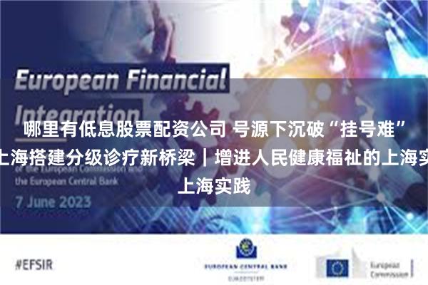 哪里有低息股票配资公司 号源下沉破“挂号难”，上海搭建分级诊疗新桥梁｜增进人民健康福祉的上海实践