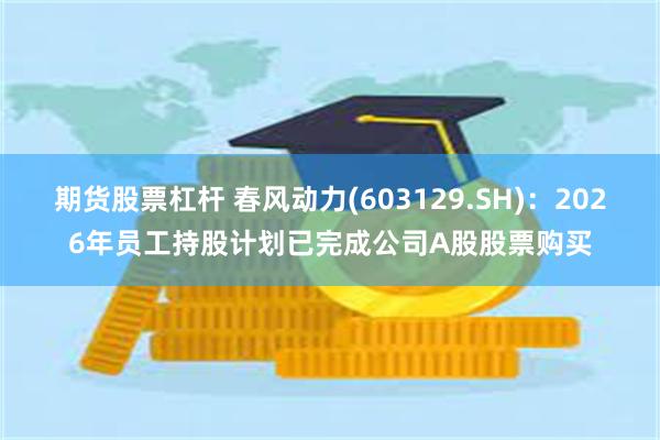 期货股票杠杆 春风动力(603129.SH)：2026年员工持股计划已完成公司A股股票购买