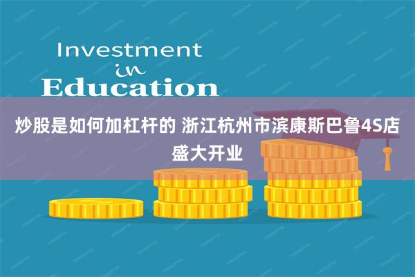 炒股是如何加杠杆的 浙江杭州市滨康斯巴鲁4S店盛大开业