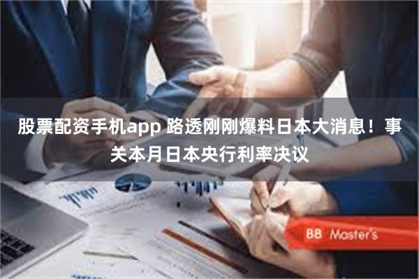 股票配资手机app 路透刚刚爆料日本大消息！事关本月日本央行利率决议
