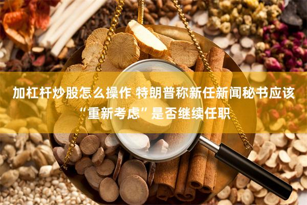 加杠杆炒股怎么操作 特朗普称新任新闻秘书应该“重新考虑”是否继续任职