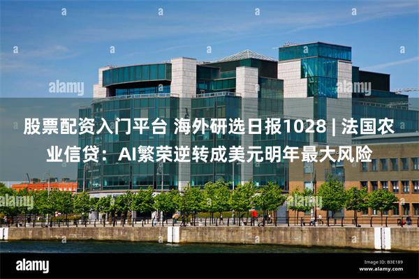 股票配资入门平台 海外研选日报1028 | 法国农业信贷：AI繁荣逆转成美元明年最大风险