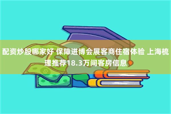 配资炒股哪家好 保障进博会展客商住宿体验 上海梳理推荐18.3万间客房信息
