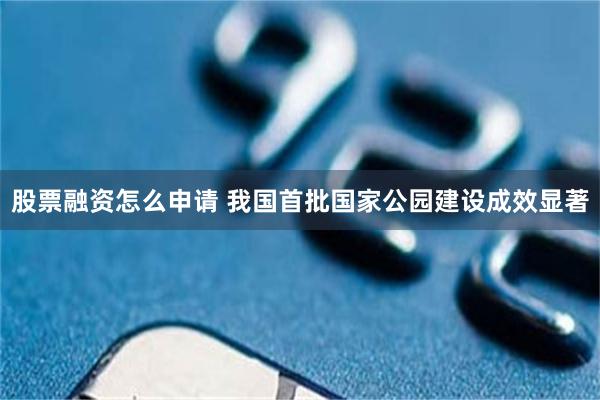 股票融资怎么申请 我国首批国家公园建设成效显著